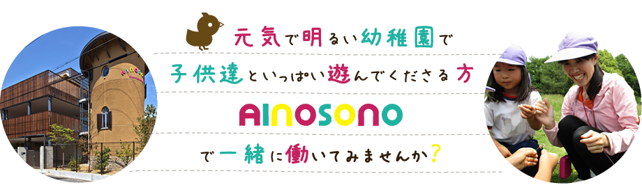元気で明るい幼稚園で子供達といっぱい遊んでくださる方AINOSONOで一緒に働いてみませんか？